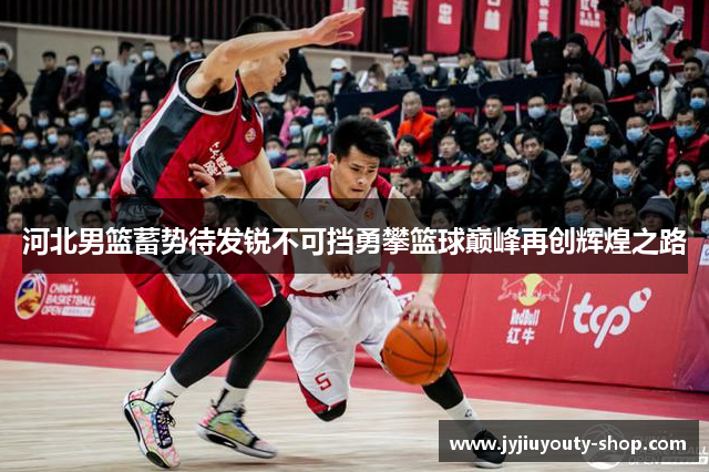 河北男篮蓄势待发锐不可挡勇攀篮球巅峰再创辉煌之路