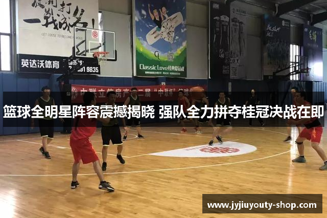 篮球全明星阵容震撼揭晓 强队全力拼夺桂冠决战在即