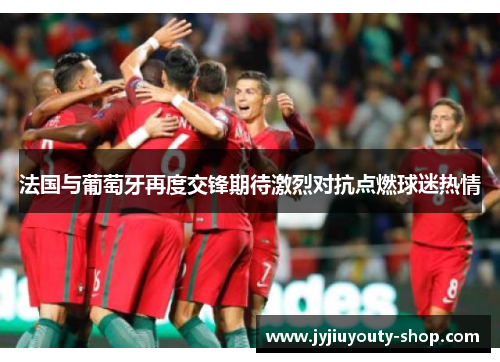法国与葡萄牙再度交锋期待激烈对抗点燃球迷热情