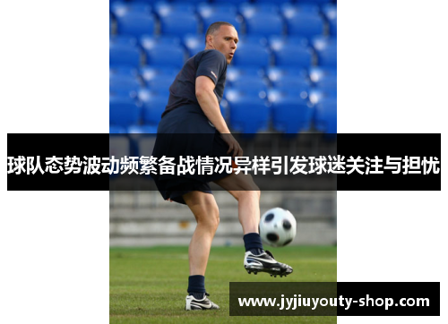 球队态势波动频繁备战情况异样引发球迷关注与担忧