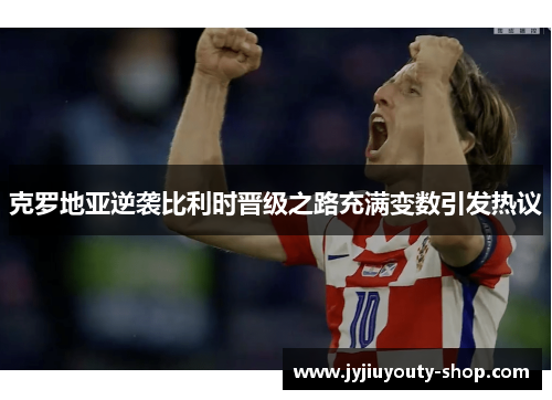 克罗地亚逆袭比利时晋级之路充满变数引发热议