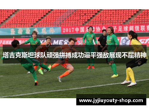 塔吉克斯坦球队顽强拼搏成功逼平强敌展现不屈精神