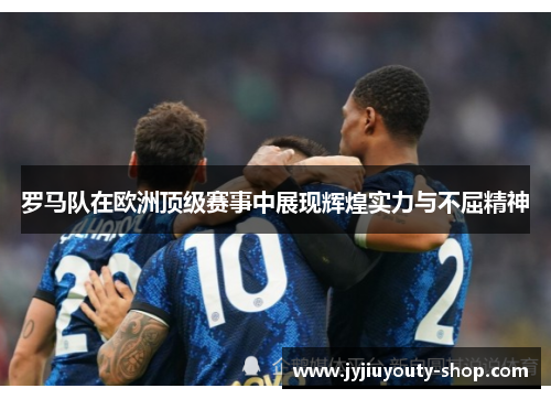 罗马队在欧洲顶级赛事中展现辉煌实力与不屈精神