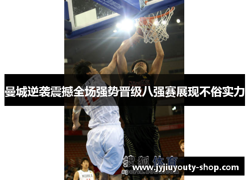 曼城逆袭震撼全场强势晋级八强赛展现不俗实力