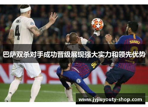 巴萨双杀对手成功晋级展现强大实力和领先优势