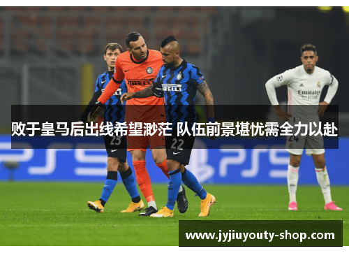 败于皇马后出线希望渺茫 队伍前景堪忧需全力以赴