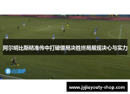 阿尔明比斯精准传中打破僵局决胜终局展现决心与实力