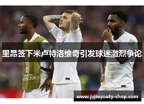 里昂签下米卢特洛维奇引发球迷激烈争论
