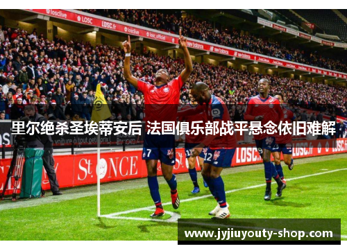 里尔绝杀圣埃蒂安后 法国俱乐部战平悬念依旧难解