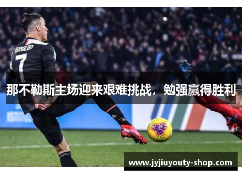 那不勒斯主场迎来艰难挑战，勉强赢得胜利