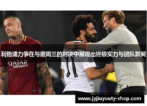 利物浦力争在与谢周三的对决中展现出终极实力与团队默契