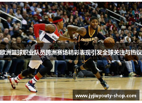 欧洲篮球职业队员跨洲赛场精彩表现引发全球关注与热议