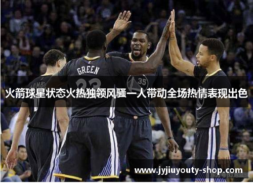 火箭球星状态火热独领风骚一人带动全场热情表现出色