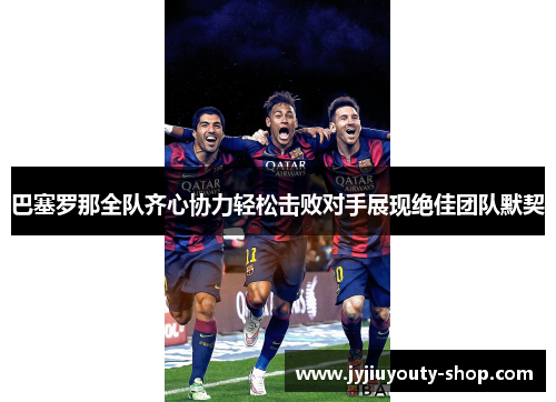 巴塞罗那全队齐心协力轻松击败对手展现绝佳团队默契