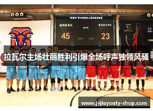 拉瓦尔主场壮丽胜利引爆全场呼声独领风骚