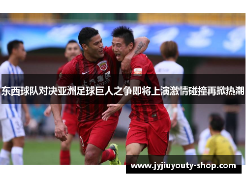 东西球队对决亚洲足球巨人之争即将上演激情碰撞再掀热潮