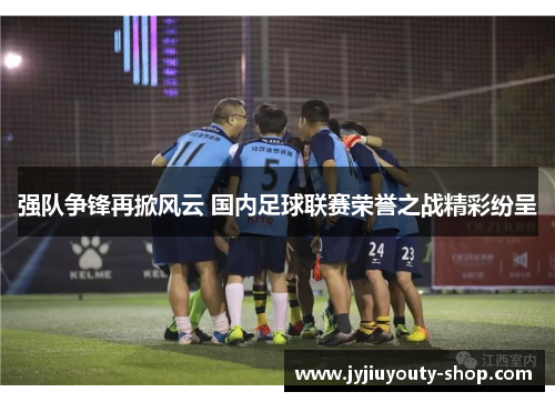 强队争锋再掀风云 国内足球联赛荣誉之战精彩纷呈