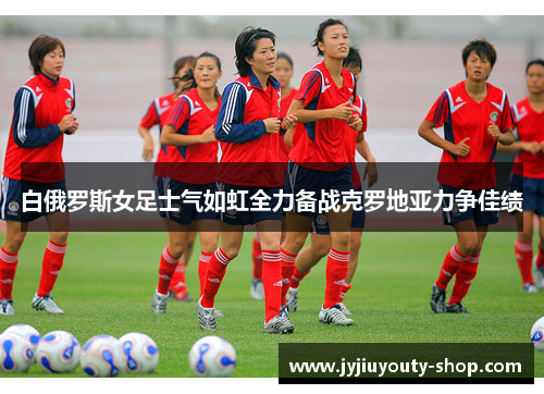白俄罗斯女足士气如虹全力备战克罗地亚力争佳绩