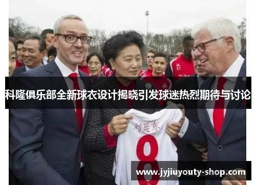 科隆俱乐部全新球衣设计揭晓引发球迷热烈期待与讨论