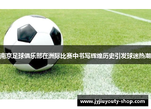 南京足球俱乐部在洲际比赛中书写辉煌历史引发球迷热潮