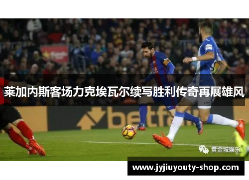 莱加内斯客场力克埃瓦尔续写胜利传奇再展雄风