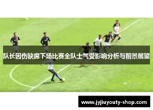 队长因伤缺席下场比赛全队士气受影响分析与前景展望