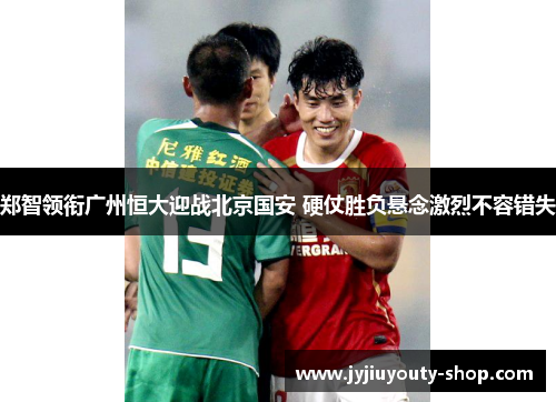郑智领衔广州恒大迎战北京国安 硬仗胜负悬念激烈不容错失