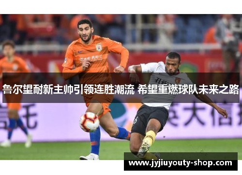 鲁尔望耐新主帅引领连胜潮流 希望重燃球队未来之路