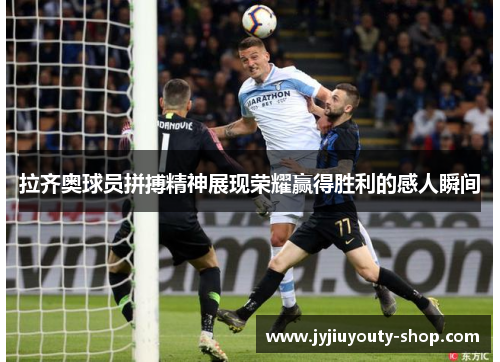 拉齐奥球员拼搏精神展现荣耀赢得胜利的感人瞬间