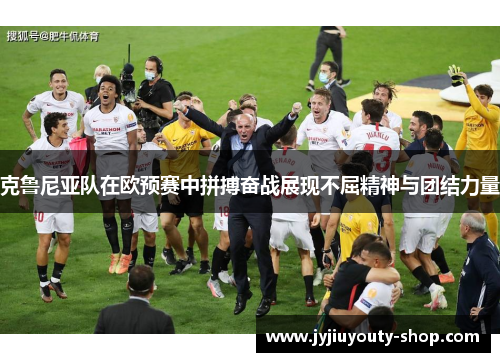 克鲁尼亚队在欧预赛中拼搏奋战展现不屈精神与团结力量