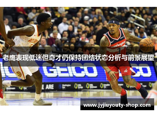 老鹰表现低迷但奇才仍保持团结状态分析与前景展望