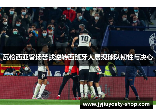 瓦伦西亚客场苦战逆转西班牙人展现球队韧性与决心