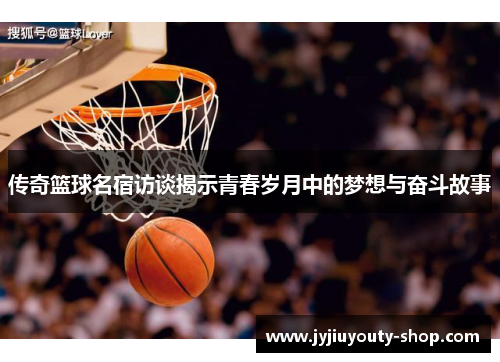 传奇篮球名宿访谈揭示青春岁月中的梦想与奋斗故事