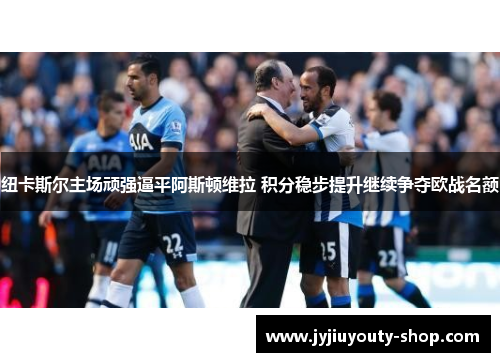 纽卡斯尔主场顽强逼平阿斯顿维拉 积分稳步提升继续争夺欧战名额