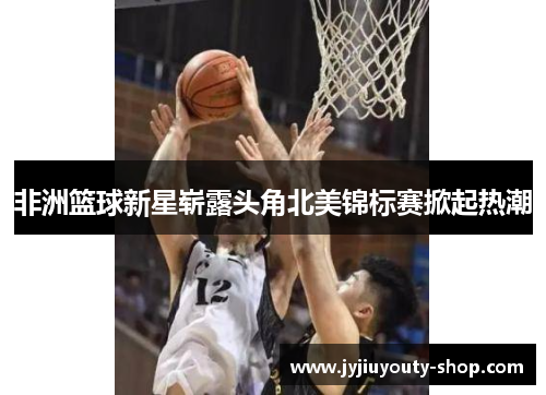 非洲篮球新星崭露头角北美锦标赛掀起热潮