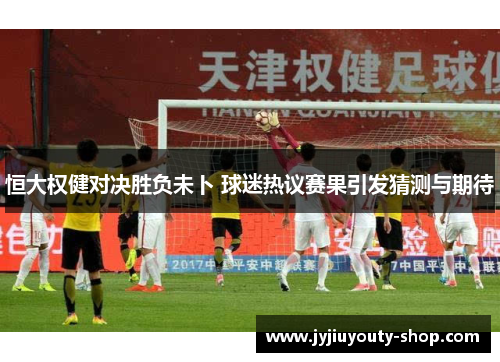 恒大权健对决胜负未卜 球迷热议赛果引发猜测与期待