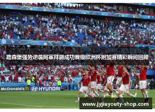 路森堡强势逆袭阿塞拜疆成功晋级欧洲杯附加赛精彩瞬间回顾