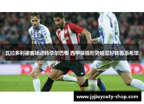 瓦拉多利德客场逆转毕尔巴鄂 西甲保级形势明显好转再添希望