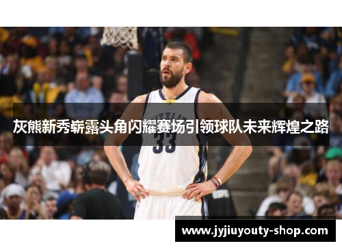 灰熊新秀崭露头角闪耀赛场引领球队未来辉煌之路