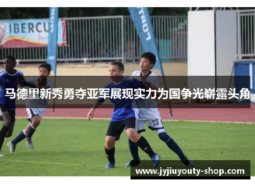 马德里新秀勇夺亚军展现实力为国争光崭露头角