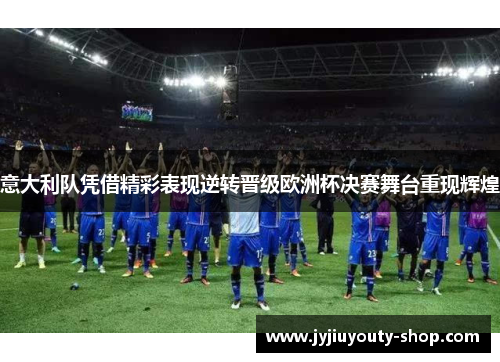 意大利队凭借精彩表现逆转晋级欧洲杯决赛舞台重现辉煌