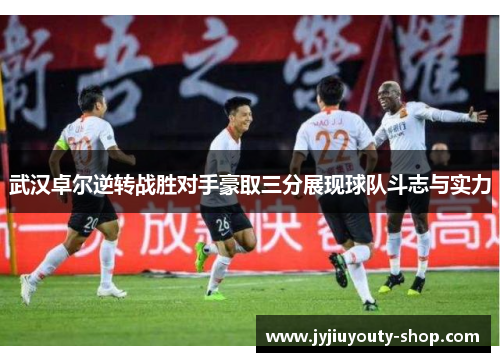 武汉卓尔逆转战胜对手豪取三分展现球队斗志与实力