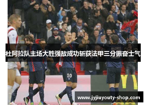 杜阿拉队主场大胜强敌成功斩获法甲三分振奋士气