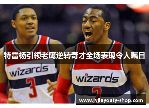 特雷杨引领老鹰逆转奇才全场表现令人瞩目