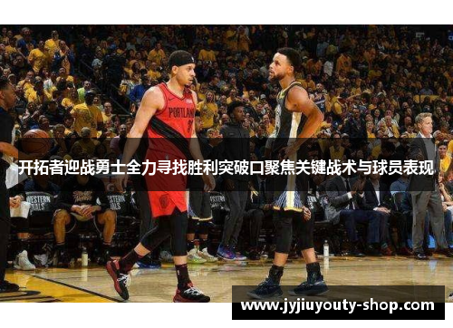 开拓者迎战勇士全力寻找胜利突破口聚焦关键战术与球员表现