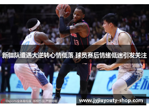 新疆队遭遇大逆转心情低落 球员赛后情绪低迷引发关注