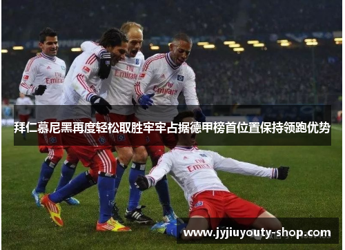拜仁慕尼黑再度轻松取胜牢牢占据德甲榜首位置保持领跑优势