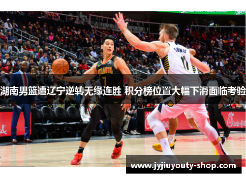 湖南男篮遭辽宁逆转无缘连胜 积分榜位置大幅下滑面临考验