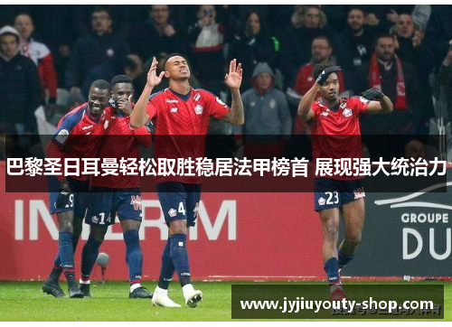 巴黎圣日耳曼轻松取胜稳居法甲榜首 展现强大统治力