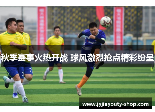 秋季赛事火热开战 球风激烈抢点精彩纷呈